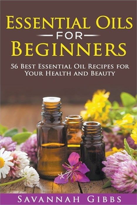 Essential Oils for Beginners: 56 Best Essential Oil Recipes for Your Health and Beauty by Savannah Gibbs