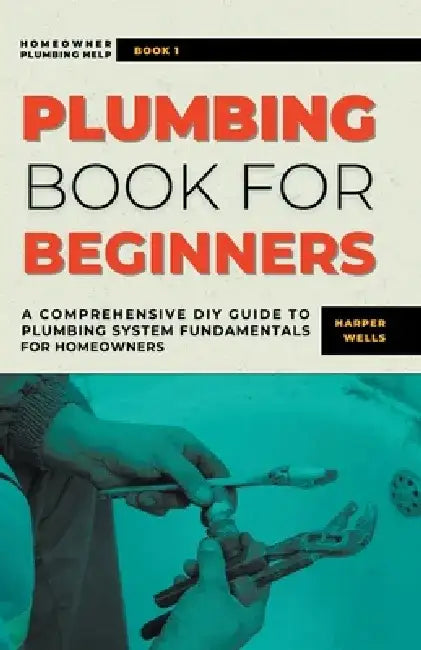 Plumbing Book for Beginners: A Comprehensive DIY Guide to Plumbing System Fundamentals for Homeowners on Kitchen and Bathroom Sink, Drain, Toilet R by Harper Wells