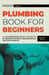 Plumbing Book for Beginners: A Comprehensive DIY Guide to Plumbing System Fundamentals for Homeowners on Kitchen and Bathroom Sink, Drain, Toilet R by Harper Wells
