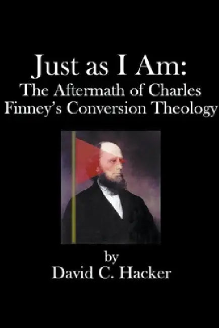 Just as I Am: The Aftermath of Charles Finney's Conversion Theology by David C. Hacker