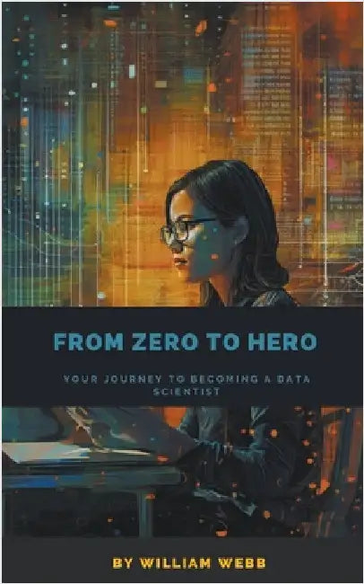From Zero to Hero: Your Journey to Becoming a Data Scientist by Webb, William