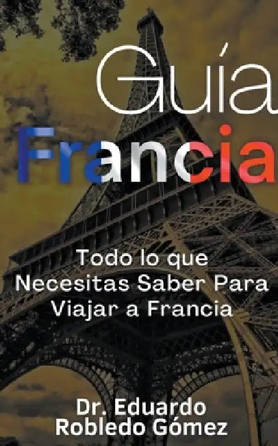 Guía Francia Todo lo que Necesitas Saber Para Viajar a Francia by Eduardo Robledo Gómez