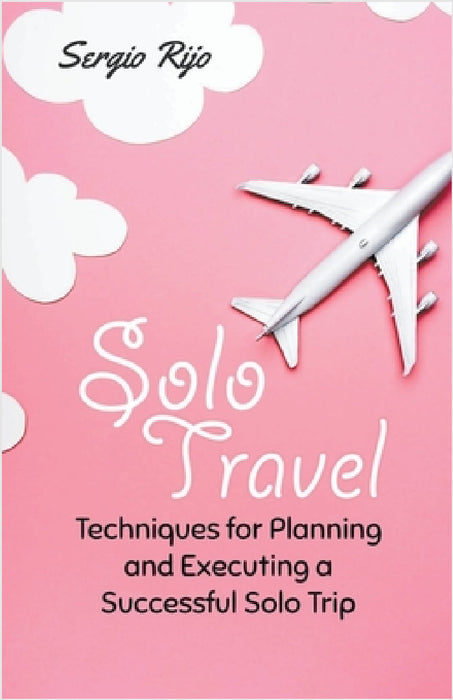 Solo Travel: Techniques for Planning and Executing a Successful Solo Trip by Sergio Rijo