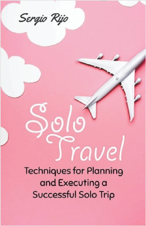 Solo Travel: Techniques for Planning and Executing a Successful Solo Trip by Sergio Rijo