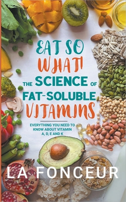 Eat So What! The Science of Fat-Soluble Vitamins: Everything You Need to Know About Vitamins A, D, E and K by La Fonceur