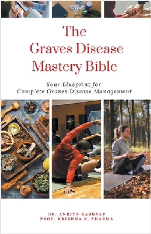 The Graves Disease Mastery Bible: Your Blueprint for Complete Graves Disease Management by Ankita Kashyap, Prof Krishna N. Sharma