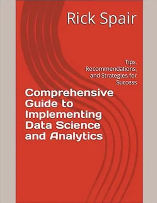 Comprehensive Guide to Implementing Data Science and Analytics: Tips, Recommendations, and Strategies for Success by Rick Spair