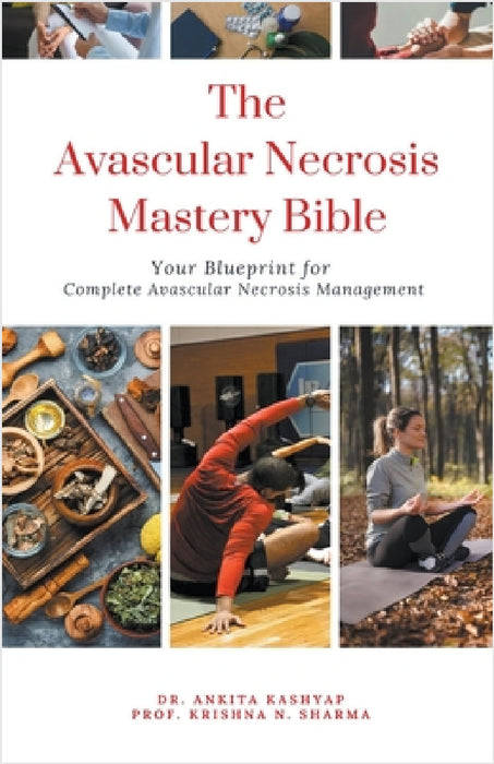 The Avascular Necrosis Mastery Bible: Your Blueprint for Complete Avascular Necrosis Management by Ankita Kashyap, Prof Krishna N. Sharma