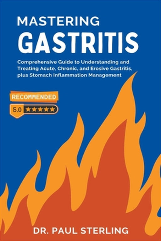 Mastering Gastritis: Comprehensive Guide to Understanding and Treating Acute, Chronic, and Erosive Gastritis, plus Stomach Inflammation Management by Paul Sterling