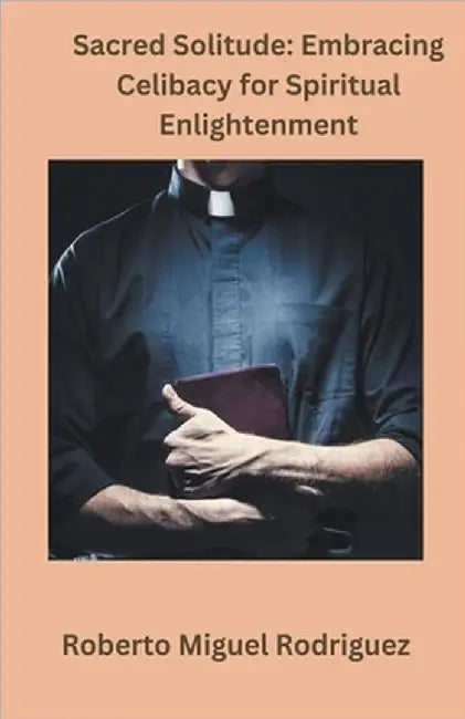 Sacred Solitude: Embracing Celibacy for Spiritual Development by Roberto Miguel Rodriguez