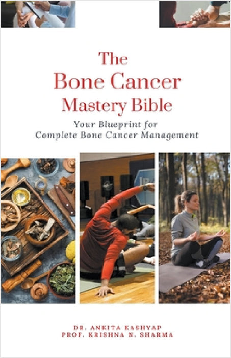 The Bone Cancer Mastery Bible: Your Blueprint for Complete Bone Cancer Management by Ankita Kashyap, Prof Krishna N. Sharma