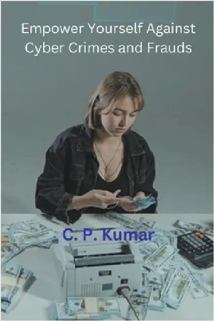 Empower Yourself Against Cyber Crimes and Frauds by C. P. Kumar