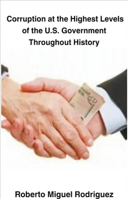 Corruption at the Highest Levels of the U.S. Government Throughout History by Rodriguez, Roberto Miguel