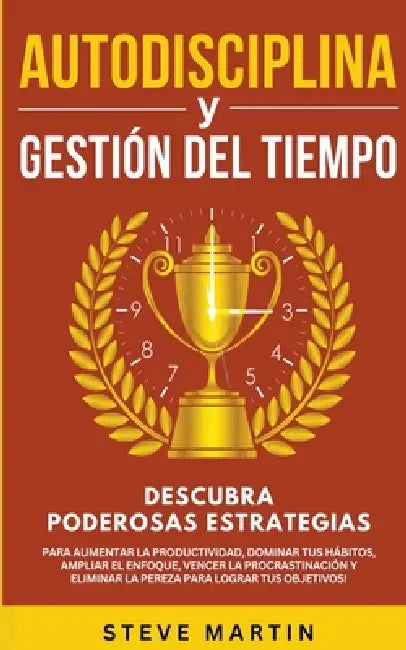 Autodisciplina Y Gestión Del Tiempo: Descubra Poderosas Estrategias Para Aumentar La Productividad, Dominar Tus Hábitos, Vencer La Procrastinación Y E by Steve G. Martin