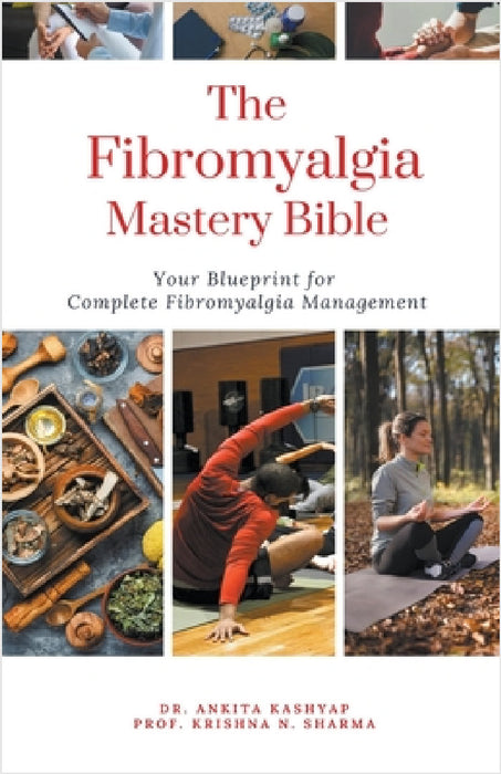 The Fibromyalgia Mastery Bible: Your Blueprint For Complete Fibromyalgia Management by Ankita Kashyap, Prof Krishna N. Sharma