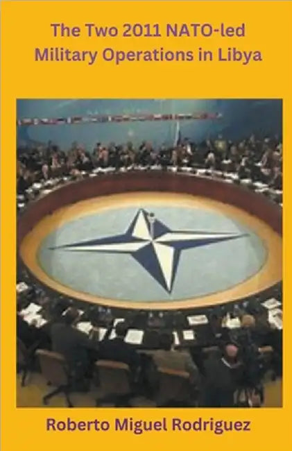 The Two 2011 NATO-led Military Operations in Libya by Roberto Miguel Rodriguez