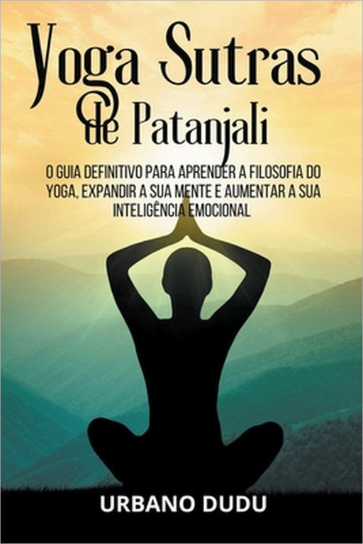 Yoga Sutras de Patanjali: O Guia Definitivo para Aprender a Filosofia do Yoga, Expandir a sua Mente e Aumentar a sua Inteligência Emocional by Urbano Dudu
