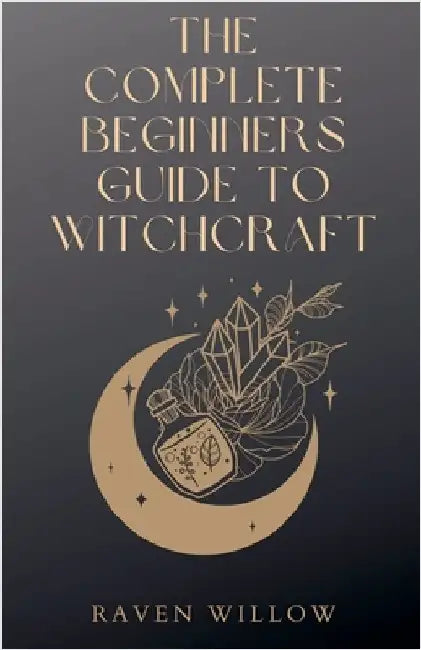 The Complete Beginners Guide To Witchcraft by Willow, Raven