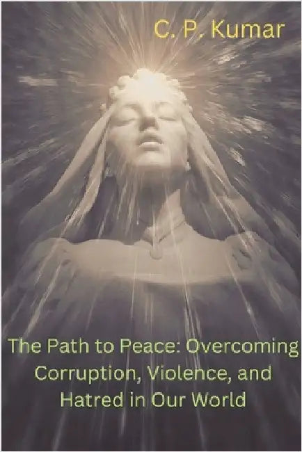 The Path to Peace: Overcoming Corruption, Violence, and Hatred in Our World by Kumar, C. P.