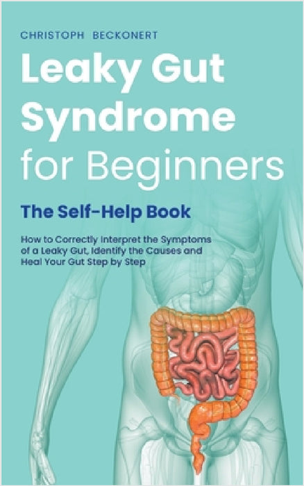 Leaky Gut Syndrome for Beginners - The Self-Help Book - How to Correctly Interpret the Symptoms of a Leaky Gut, Identify the Causes and Heal Your Gut by Christoph Beckonert
