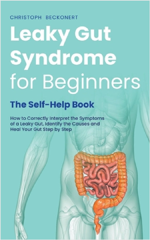 Leaky Gut Syndrome for Beginners - The Self-Help Book - How to Correctly Interpret the Symptoms of a Leaky Gut, Identify the Causes and Heal Your Gut by Christoph Beckonert