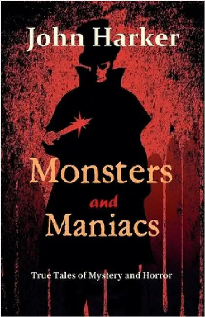 Monsters and Maniacs: True Tales of Mystery and Horror by John Harker