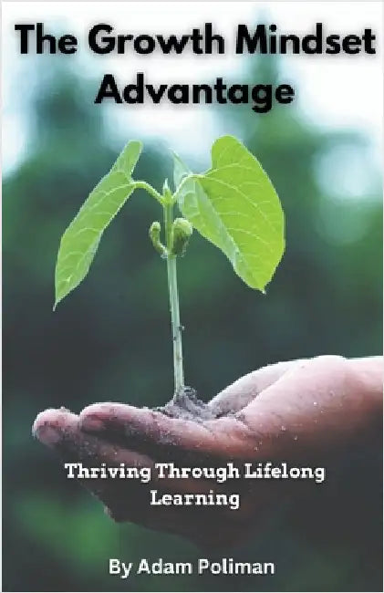The Growth Mindset Advantage: Thriving Through Lifelong Learning by Adam Poliman