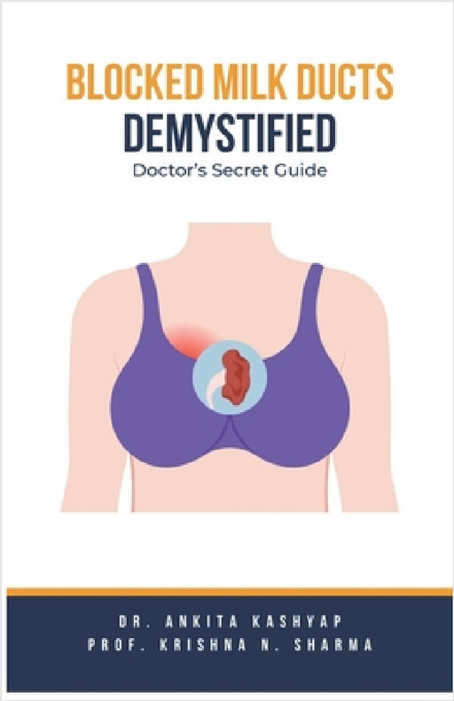 Blocked Milk Ducts Demystified: Doctor's Secret Guide by Ankita Kashyap, Prof Krishna N. Sharma