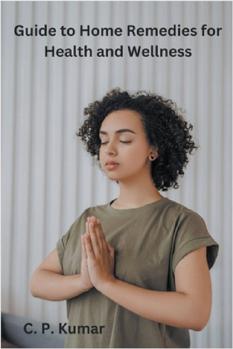 Guide to Home Remedies for Health and Wellness by C. P. Kumar