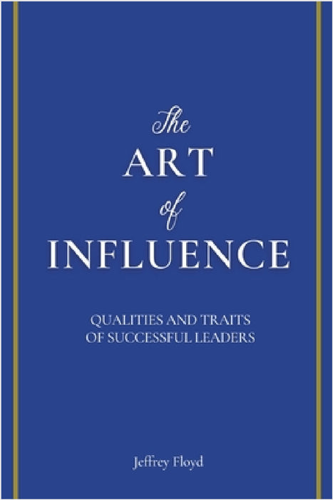 The Art of Influence: Qualities and Traits of Successful Leaders by Jeffrey Floyd