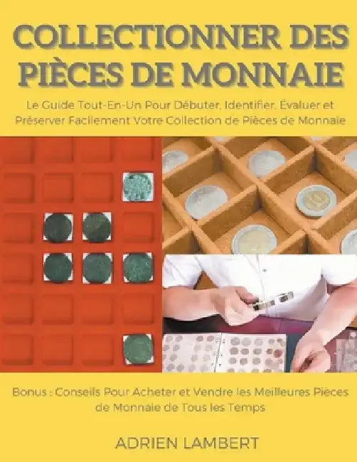 Collectionner des Pièces de Monnaie.Le Guide Tout-En-Un Pour Débuter, Identifier, Évaluer et Préserver Facilement Votre Collection de Pièces de Monnai by Adrien Lambert