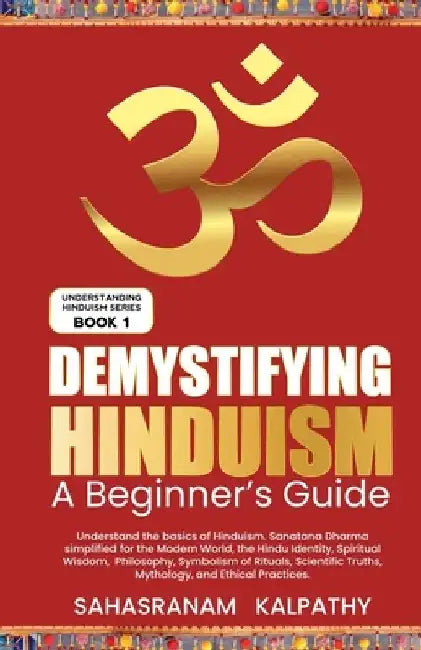 Demystifying Hinduism - A Beginner's Guide by Sahasranam Kalpathy