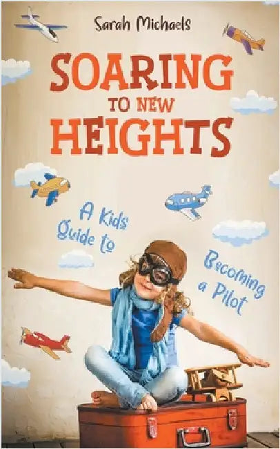 Soaring to New Heights: A Kid's Guide to Becoming a Pilot by Sarah Michaels