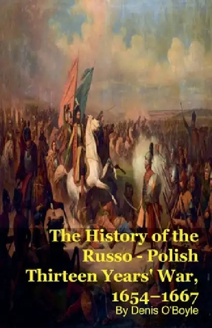 The History of the Russo - Polish Thirteen Years' War, 1654-1667 by Denis O'Boyle