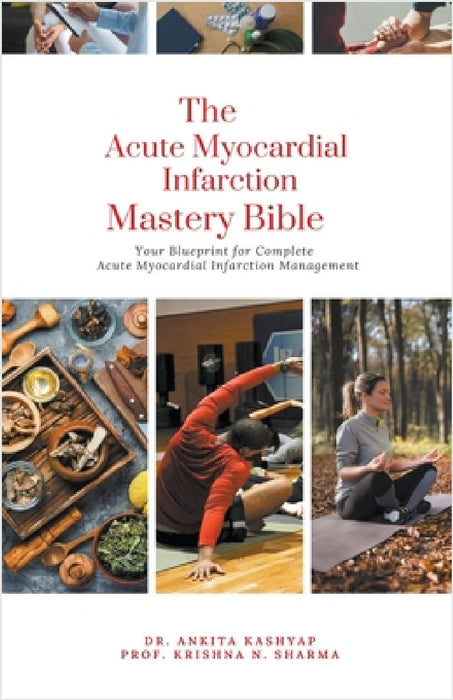 The Acute Myocardial Infarction Mastery Bible: Your Blueprint for Complete Acute Myocardial Infarction Management by Ankita Kashyap, Prof Krishna N. Sharma