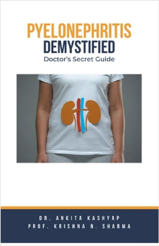 Pyelonephritis Demystified: Doctor's Secret Guide by Ankita Kashyap, Prof Krishna N. Sharma