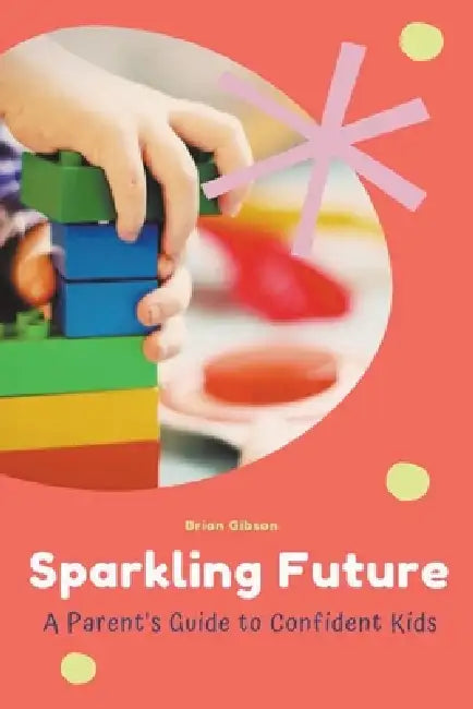 Sparkling Future A Parent's Guide to Confident Kids by Brian Gibson