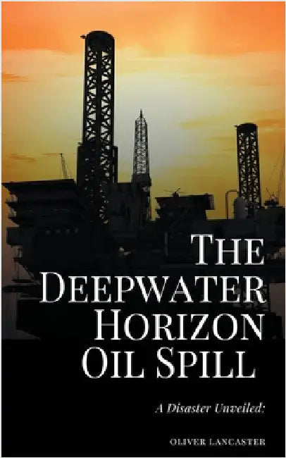 The Deepwater Horizon Oil Spill of 2010: A Disaster Unveiled by Oliver Lancaster