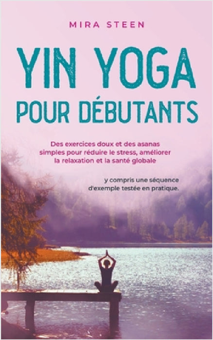 Yin Yoga pour débutants Des exercices doux et des asanas simples pour réduire le stress, améliorer la relaxation et la santé globale - y compris une s by Mira Steen