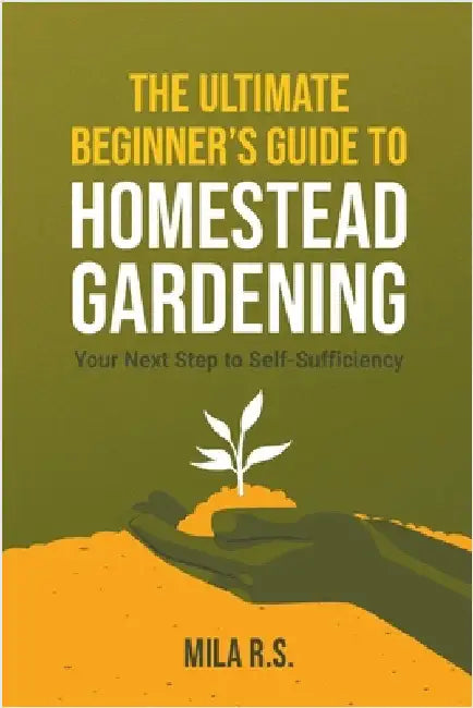 The Ultimate Beginner's Guide to Homestead Gardening: Your Next Step to Self-Sufficiency by Mila R. S.