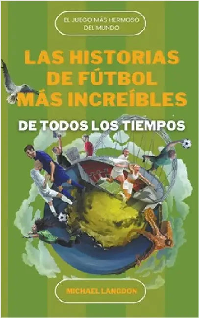 Las Historias de Fútbol más Increíbles de Todos los Tiempos by Michael Langdon