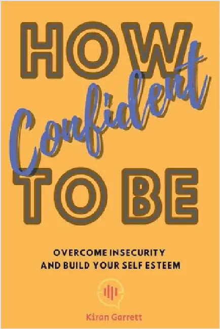 How To Be Confident: Overcome Insecurity and Build Your Self Esteem by Kiran Garrett