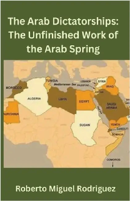 The Arab Dictatorships: The Unfinished Work of the Arab Spring by Rodriguez, Roberto Miguel