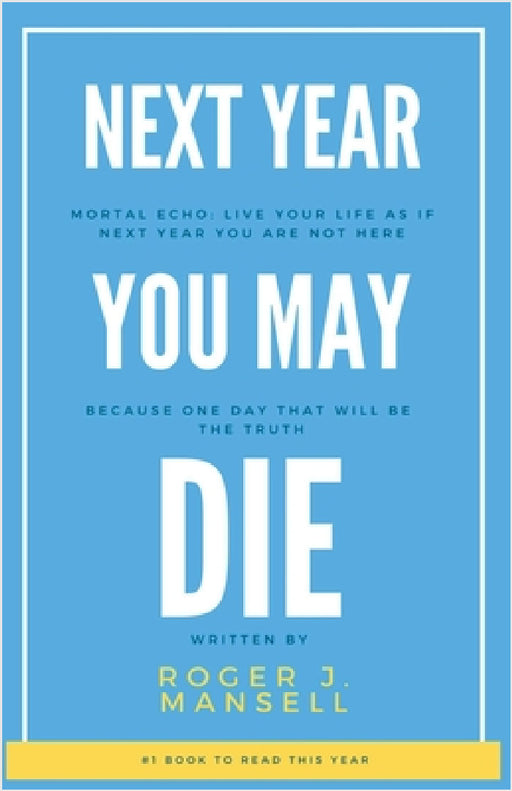 Next Year You May Die. Mortal Echo: Live Your Life As If Next Year You Are Not Here Because One Day, That Will Be The Truth by Roger J. Mansell