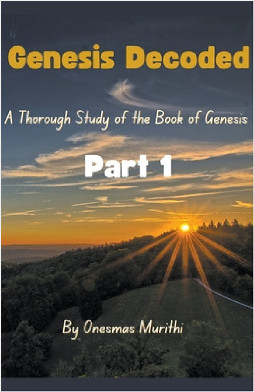 Genesis Decoded: A Thorough Study Of The Book Of Genesis by Mwalimu Murithi, Onesmas Murithi