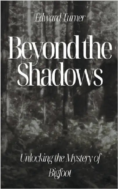 Beyond the Shadows: Unlocking the Mystery of Bigfoot by Turner, Edward