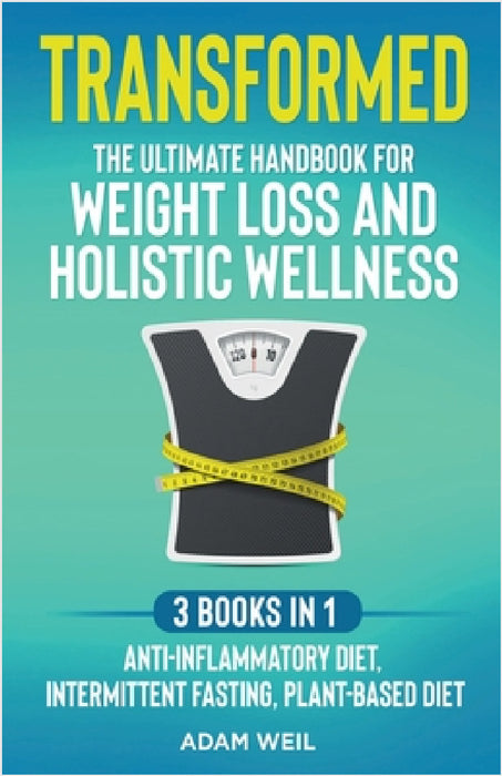 Transformed: The Ultimate Handbook for Weight Loss and Holistic Wellness - 3 Books in 1: Anti-Inflammatory Diet, Intermittent Fasting, Plant Based Die by Adam Weil