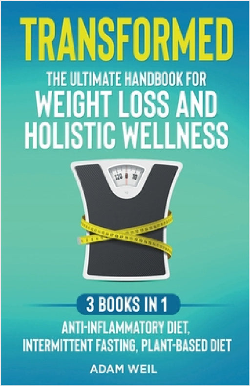 Transformed: The Ultimate Handbook for Weight Loss and Holistic Wellness - 3 Books in 1: Anti-Inflammatory Diet, Intermittent Fasting, Plant Based Die by Adam Weil
