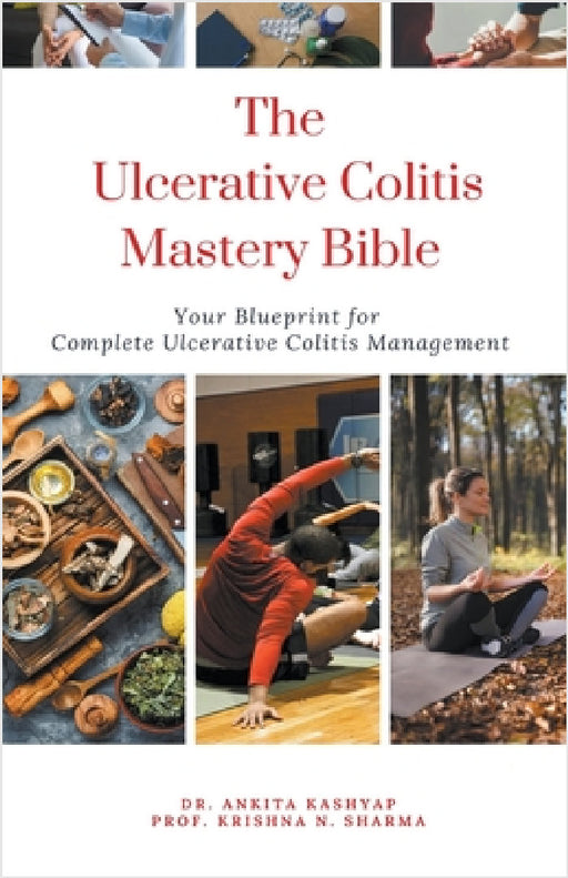 The Ulcerative Colitis Mastery Bible: Your Blueprint For Complete Ulcerative Colitis Management by Ankita Kashyap, Prof Krishna N. Sharma