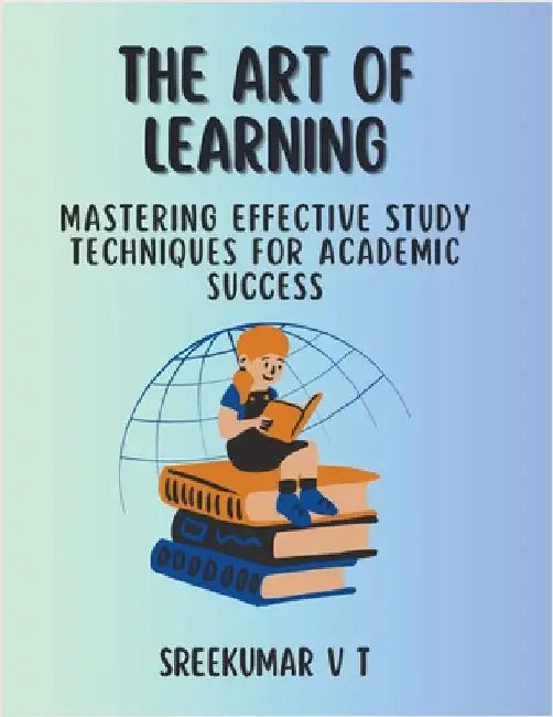 The Art of Learning: Mastering Effective Study Techniques for Academic Success by V. T. Sreekumar